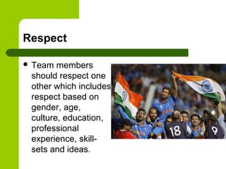 Respect
 Team members
should respect one
other which includes
respect based on
gender, age,
culture, education,
professional
experience, skill-
sets and ideas.
 