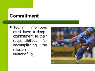 Commitment
 Team members
must have a deep
commitment to their
responsibilities for
accomplishing the
mission
successfully.
 