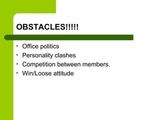 OBSTACLES!!!!!
• Office politics
• Personality clashes
• Competition between members.
• Win/Loose attitude
 