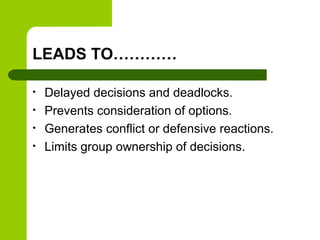LEADS TO…………
• Delayed decisions and deadlocks.
• Prevents consideration of options.
• Generates conflict or defensive reactions.
• Limits group ownership of decisions.
 