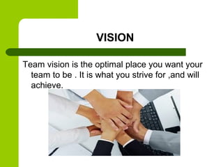 VISION
Team vision is the optimal place you want your
team to be . It is what you strive for ,and will
achieve.
 