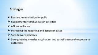 Strategies
 Routine immunisation for polio
 Supplementary immunisation activities
 AFP surveillance
 Increasing the reporting and action on cases
 Safe delivery practices
 Strengthening measles vaccination and surveillance and response to
outbreaks
 
