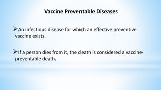 Vaccine Preventable Diseases
An infectious disease for which an effective preventive
vaccine exists.
If a person dies from it, the death is considered a vaccine-
preventable death.
 