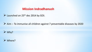 Mission Indradhanush
 Launched on 25th dec 2014 by GOI.
 Aim :- To immunise all children against 7 preventable diseases by 2020
 Why?
 Where?
 