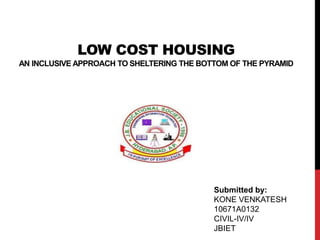LOW COST HOUSING
AN INCLUSIVE APPROACH TO SHELTERING THE BOTTOM OF THE PYRAMID
Submitted by:
KONE VENKATESH
10671A0132
CIVIL-IV/IV
JBIET
 