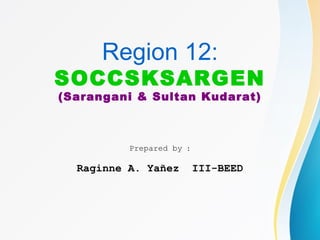Region 12:
SOCCSKSARGEN
(Sarangani & Sultan Kudarat)
Prepared by :
Raginne A. Yañez III-BEED
 