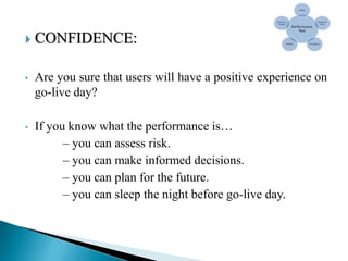  CONFIDENCE:
• Are you sure that users will have a positive experience on
go-live day?
• If you know what the performance is…
– you can assess risk.
– you can make informed decisions.
– you can plan for the future.
– you can sleep the night before go-live day.
 