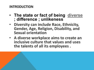 INTRODUCTION
• The state or fact of being diverse
; difference ; unlikeness
• Diversity can include Race, Ethnicity,
Gende...