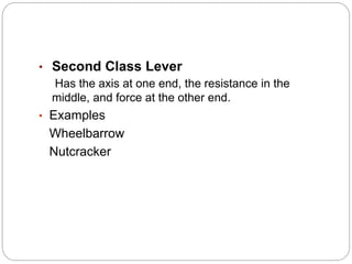 • Second Class Lever
Has the axis at one end, the resistance in the
middle, and force at the other end.
• Examples
Wheelbarrow
Nutcracker
 
