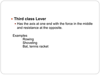  Third class Lever
 Has the axis at one end with the force in the middle
and resistance at the opposite.
Examples
Rowing
Shoveling
Bat, tennis racket
 