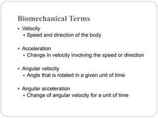 Biomechanical Terms
 Velocity
 Speed and direction of the body
 Acceleration
 Change in velocity involving the speed or direction
 Angular velocity
 Angle that is rotated in a given unit of time
 Angular acceleration
 Change of angular velocity for a unit of time
 