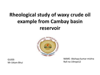 Rheological study of waxy crude oil
example from Cambay basin
reservoir
NAME- Akshaya kumar mishra
Roll no-14mpe12
GUIDE-
Mr Uttam Bhui
 