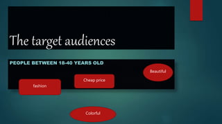 The target audiences
PEOPLE BETWEEN 18-40 YEARS OLD
Cheap price
fashion
Beautiful
Colorful
 