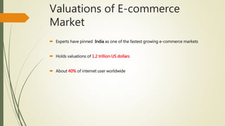 Valuations of E-commerce
Market
 Experts have pinned India as one of the fastest growing e-commerce markets
 Holds valuations of 1.2 trillion US dollars
 About 40% of internet user worldwide
 