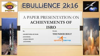 A PAPER PRESENTATION ON
ACHIEVEMENTS OF
ISRO
By- TEAM-
AMARENDRA KUMAR THUNDER BOLT
(1213331034)
ANJALI BHATI
(1213331038)
EBULLiENCE 2k16
 
