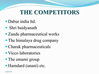 THE COMPETITORS
 Dabur india ltd.
 Shri baidyanath
 Zandu pharmaceutical works
 The himalaya drug company
 Charak pharmaceuticals
 Vicco laboratories
 The emami group
 Hamdard (unani) etc.
7/29/2016
 