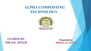ALPHA COMPOSTING
TECHNOLOGY
GUIDED BY,
MR.S.K .SINGH
Presented by:
DIKSHA R. GUPTA
 