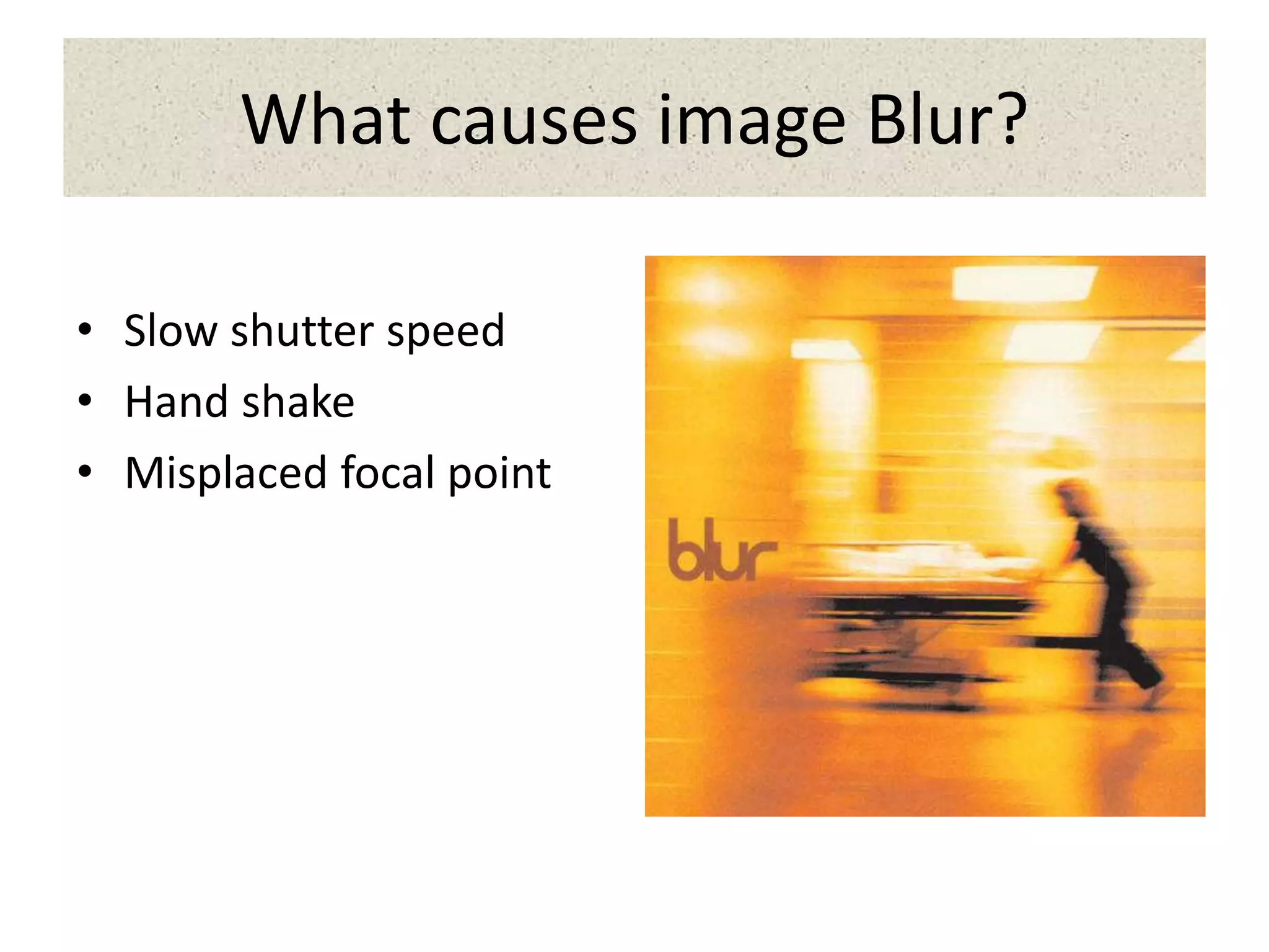 What causes image Blur?
• Slow shutter speed
• Hand shake
• Misplaced focal point
 