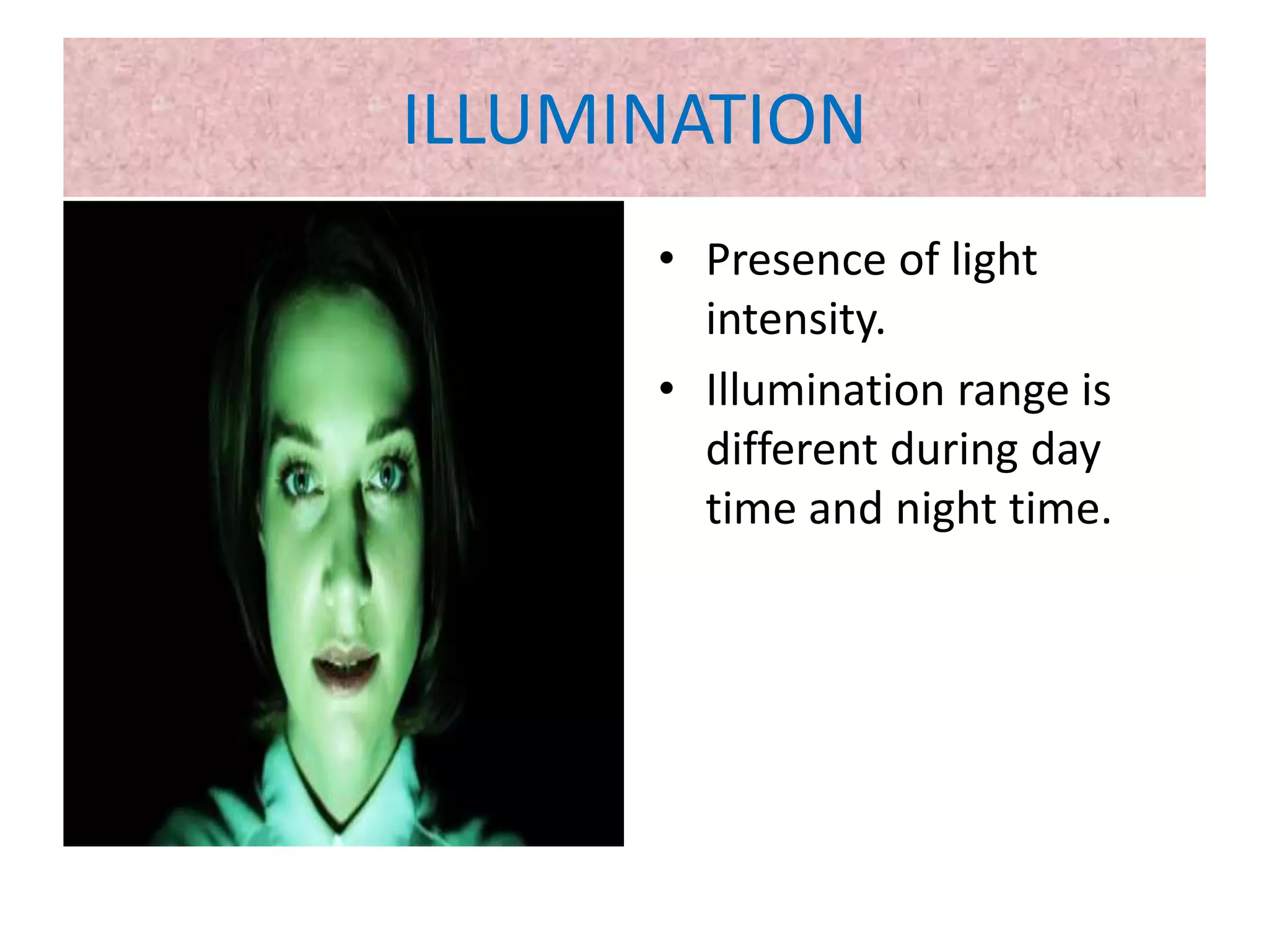 ILLUMINATION
• Presence of light
intensity.
• Illumination range is
different during day
time and night time.
 