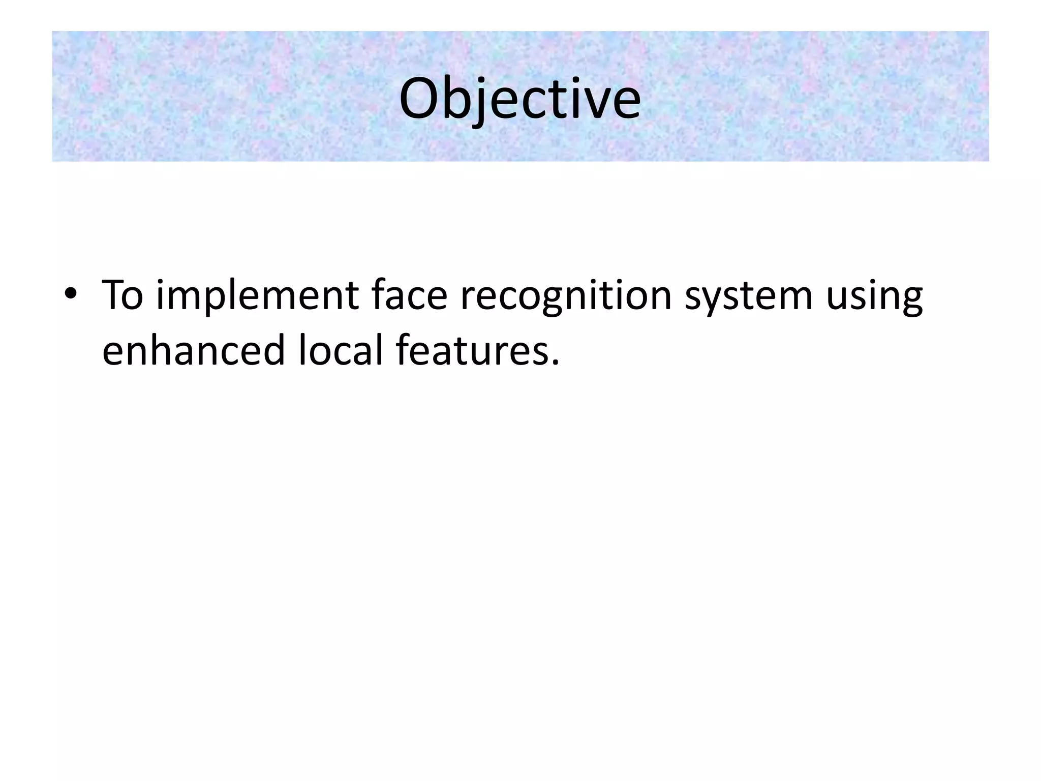 Objective
• To implement face recognition system using
enhanced local features.
 