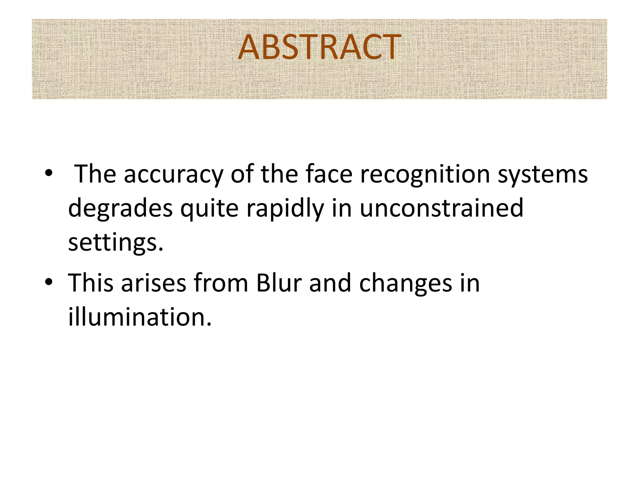 • The accuracy of the face recognition systems
degrades quite rapidly in unconstrained
settings.
• This arises from Blur and changes in
illumination.
ABSTRACT
 