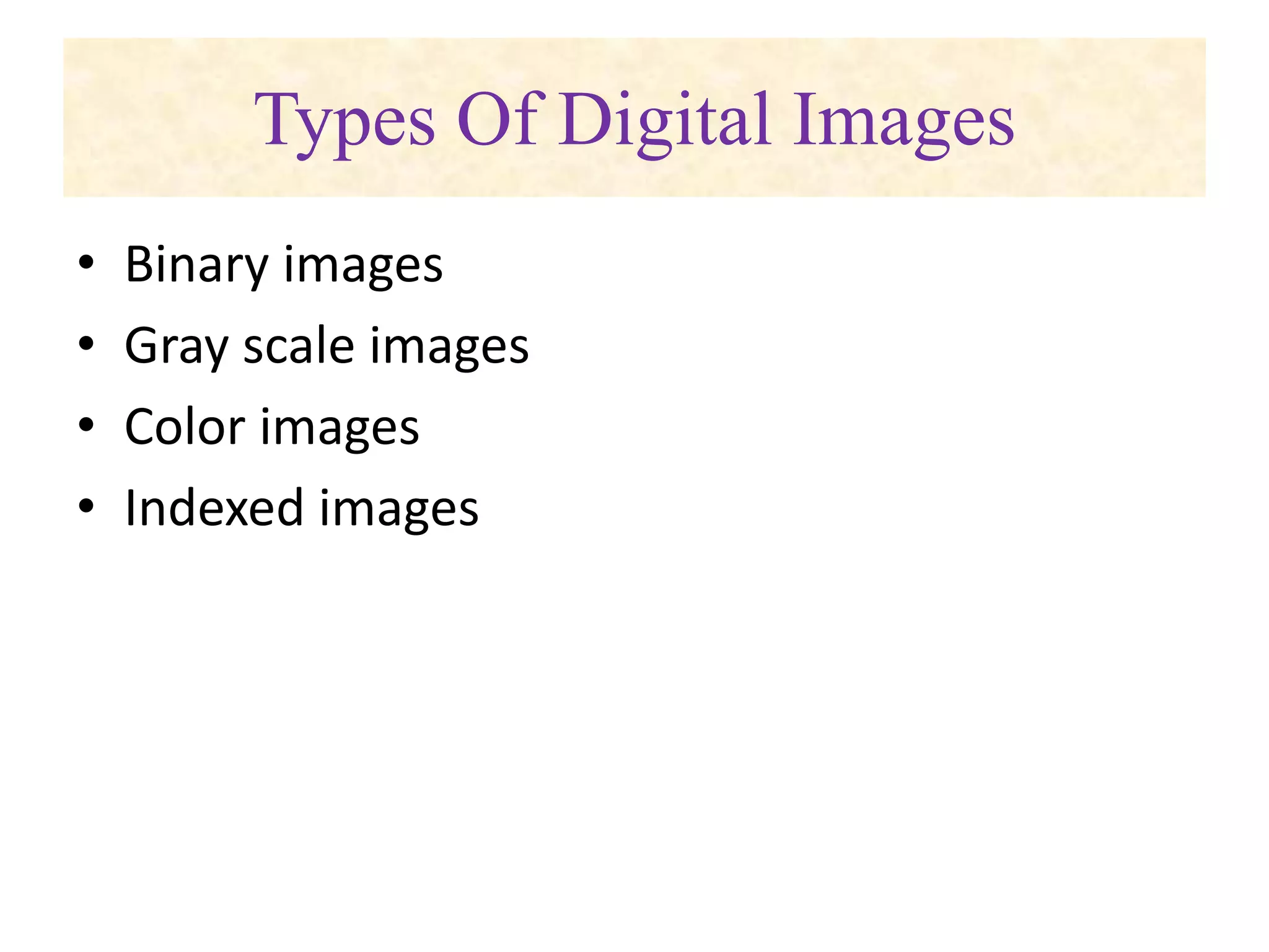 Types Of Digital Images
• Binary images
• Gray scale images
• Color images
• Indexed images
 