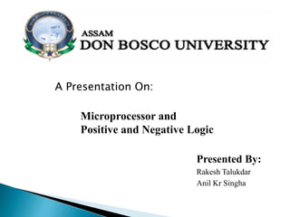 A Presentation On:
Microprocessor and
Positive and Negative Logic
Presented By:
Rakesh Talukdar
Anil Kr Singha
 