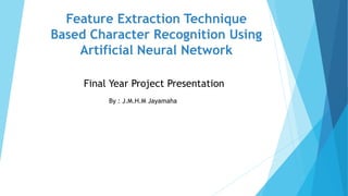 Feature Extraction Technique
Based Character Recognition Using
Artificial Neural Network
By : J.M.H.M Jayamaha
Final Year Project Presentation
 
