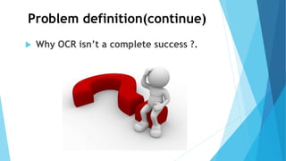 Problem definition(continue)
 Why OCR isn’t a complete success ?.
 