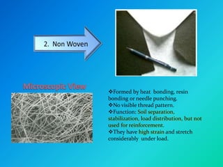 Formed by heat bonding, resin
bonding or needle punching.
No visible thread pattern.
Function: Soil separation,
stabilization, load distribution, but not
used for reinforcement.
They have high strain and stretch
considerably under load.
 
