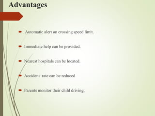 Advantages
 Automatic alert on crossing speed limit.
 Immediate help can be provided.
 Nearest hospitals can be located.
 Accident rate can be reduced
 Parents monitor their child driving.
 
