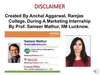 DISCLAIMER
Created By Anchal Aggarwal, Ramjas
College, During A Marketing Internship
By Prof. Sameer Mathur, IIM Lucknow.
 