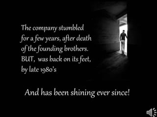 The company stumbled
for a few years, after death
of the founding brothers.
BUT, was back on its feet,
by late 1980’s
And has been shining ever since!
 
