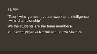TEAM
“Talent wins games, but teamwork and intelligence
wins championship”
We the students are the team members-
V.L Keerthi priyanka Kothuri and Bhuma Mounica
 