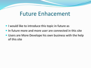 Future Enhacement
 I would like to introduce this topic in future as
 In future more and more user are connected in this site
 Users are More Develope his own business with the help
of this site
 