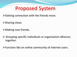 Proposed System
Getting connection with the friends more.
Sharing views
Making new friends.
 Grouping specific individuals or organization alliances
together.
Function like an online community of internet users.
 