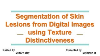 Segmentation of Skin
Lesions from Digital Images
using Texture
Distinctiveness
MEBIN P M
Guided by,
VESLY JOY
Presented by,
 