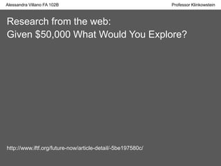 Research from the web:
Given $50,000 What Would You Explore?
http://www.iftf.org/future-now/article-detail/-5be197580c/
Alessandra Villano FA 102B Professor Klinkowstein
 