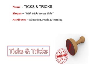 Name - TICKS & TRICKS
Slogan – “With tricks comes ticks”
Attributes – Education, Fresh, E-learning
 
