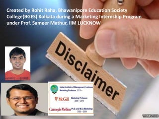 Created by Rohit Raha, Bhawanipore Education Society
College(BGES) Kolkata during a Marketing Internship Program
under Prof. Sameer Mathur, IIM LUCKNOW
 