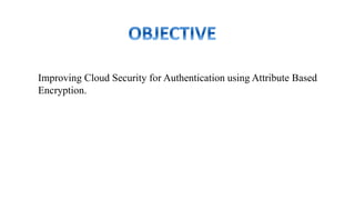 Improving Cloud Security for Authentication using Attribute Based
Encryption.
 