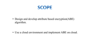 • Design and develop attribute based encryption(ABE)
algorithm.
• Use a cloud environment and implement ABE on cloud.
 