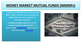 MONEY MARKET MUTUAL FUNDS (MMMFs)
• - A Scheme of MMMFs was introduced by
RBI in 1992. The goal was to provide an
addition...