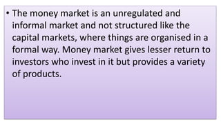 • The money market is an unregulated and
informal market and not structured like the
capital markets, where things are org...