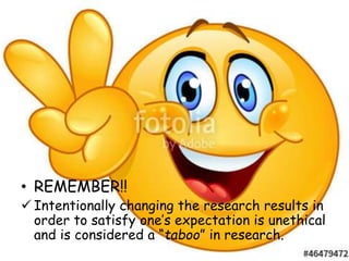 • REMEMBER!!
 Intentionally changing the research results in
order to satisfy one’s expectation is unethical
and is considered a “taboo” in research.
 