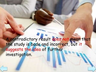 A contradictory result does not mean that
the study is bade and incorrect, but it
suggests the idea of further
investigation.
 