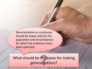 What should be the bases for making
generalizations?
Generalizations or conclusion
should be drawn only for the
population and circumstances
for which the evidences have
been collected.
 