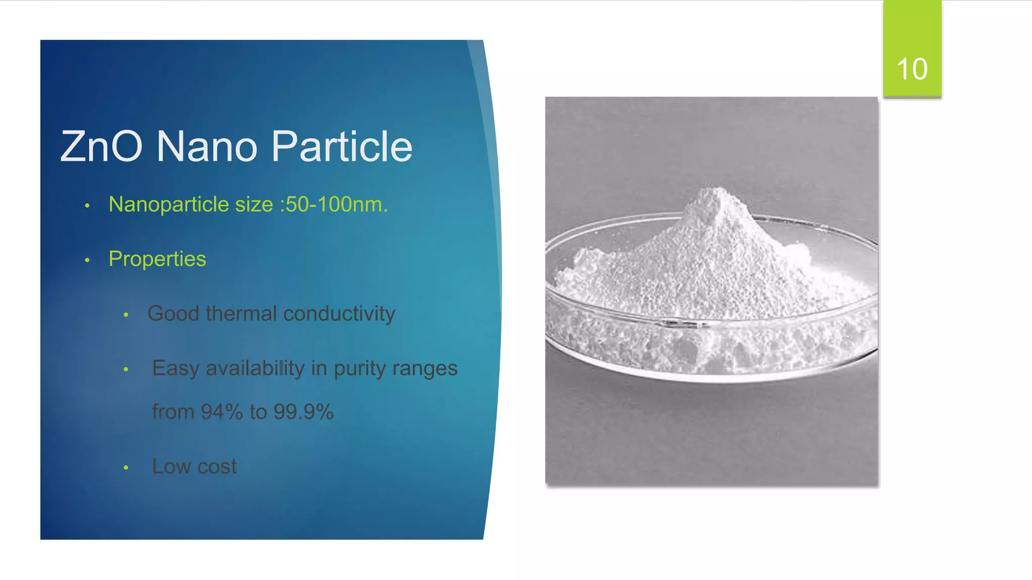ZnO Nano Particle
• Nanoparticle size :50-100nm.
• Properties
• Good thermal conductivity
• Easy availability in purity ranges
from 94% to 99.9%
• Low cost
10
 