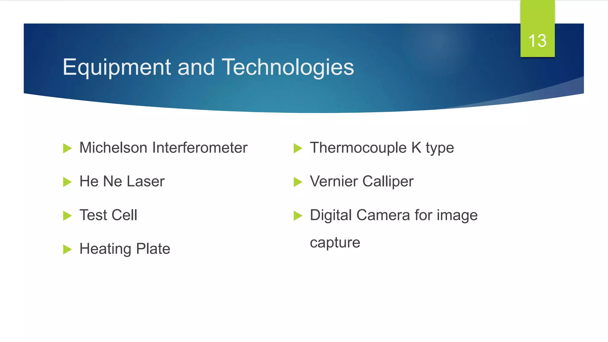 Equipment and Technologies
 Michelson Interferometer
 He Ne Laser
 Test Cell
 Heating Plate
 Thermocouple K type
 Vernier Calliper
 Digital Camera for image
capture
13
 