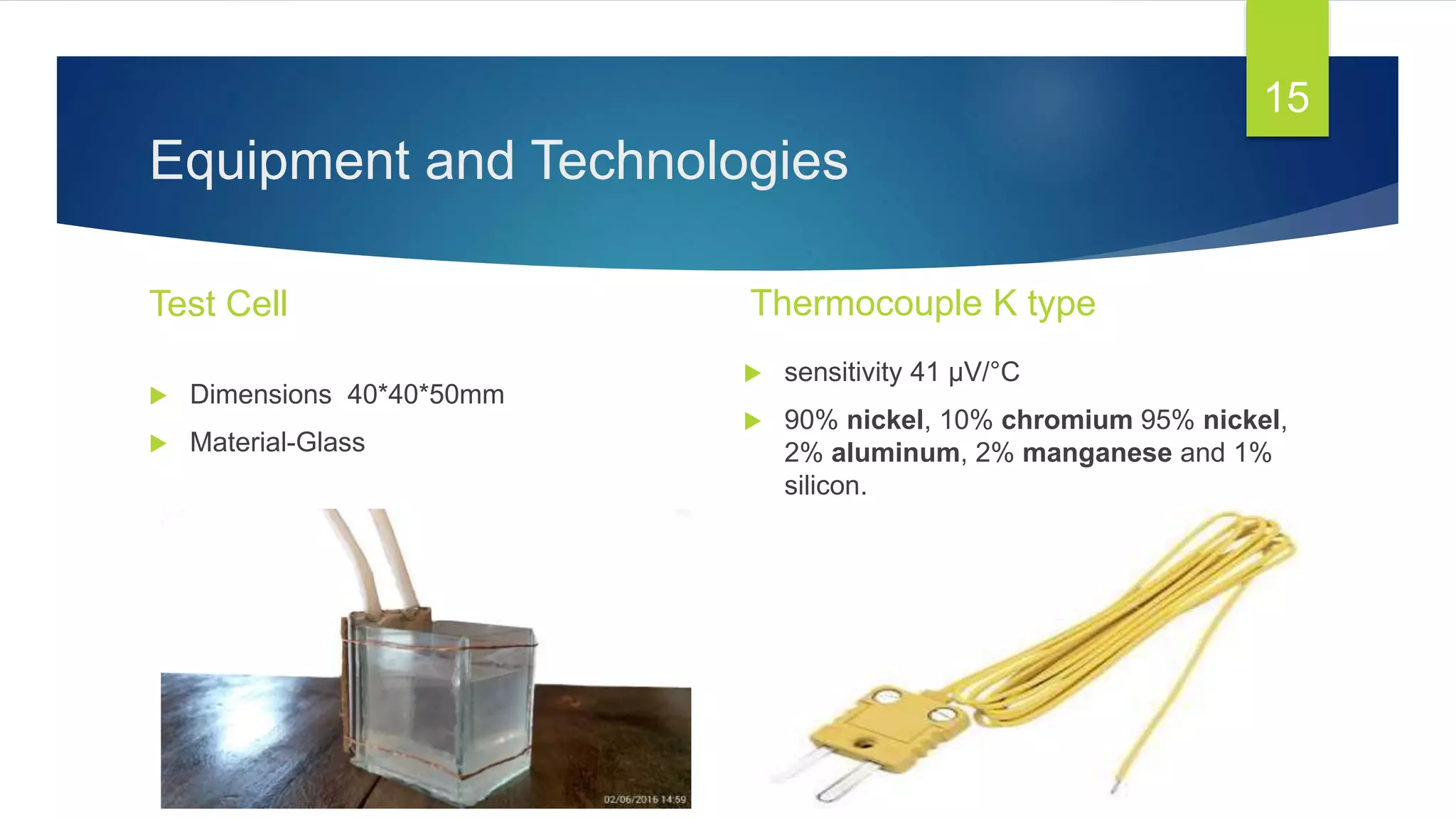 Equipment and Technologies
Test Cell
 sensitivity 41 µV/°C
 90% nickel, 10% chromium 95% nickel,
2% aluminum, 2% manganese and 1%
silicon.
Thermocouple K type
15
 Dimensions 40*40*50mm
 Material-Glass
 